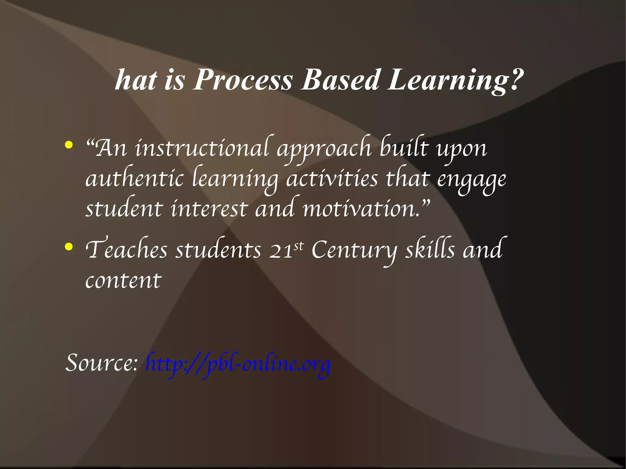 What is Process Based Learning? “ An instructional approach built upon authentic learning activities that engage student interest and motivation.” Teaches students 21 st  Century skills and content Source:  http://pbl-online.org 