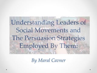 Understanding Leaders of
Social Movements and
The Persuasion Strategies
Employed By Them:
By Maral Cavner
 