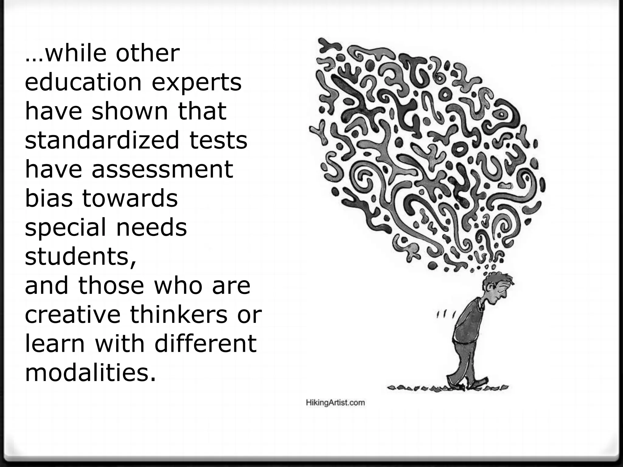 …while other
education experts
have shown that
standardized tests
have assessment
bias towards
special needs
students,
and those who are
creative thinkers or
learn with different
modalities.
 