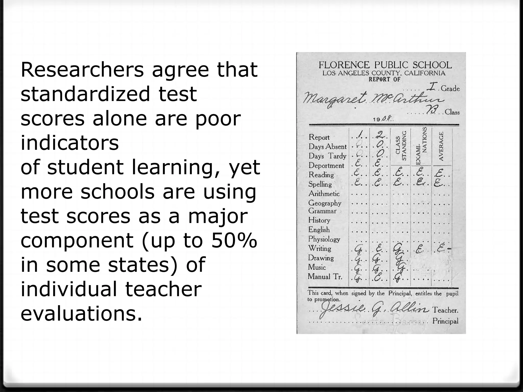 Researchers agree that
standardized test
scores alone are poor
indicators
of student learning, yet
more schools are using
test scores as a major
component (up to 50%
in some states) of
individual teacher
evaluations.
 