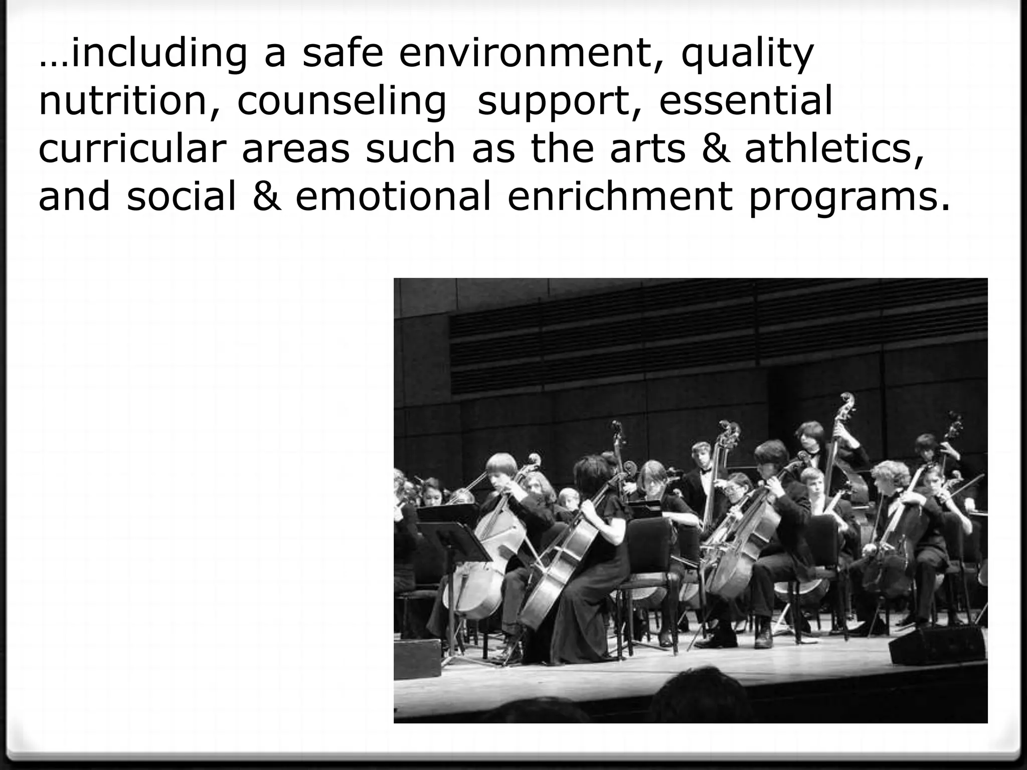 …including a safe environment, quality
nutrition, counseling support, essential
curricular areas such as the arts & athletics,
and social & emotional enrichment programs.
 
