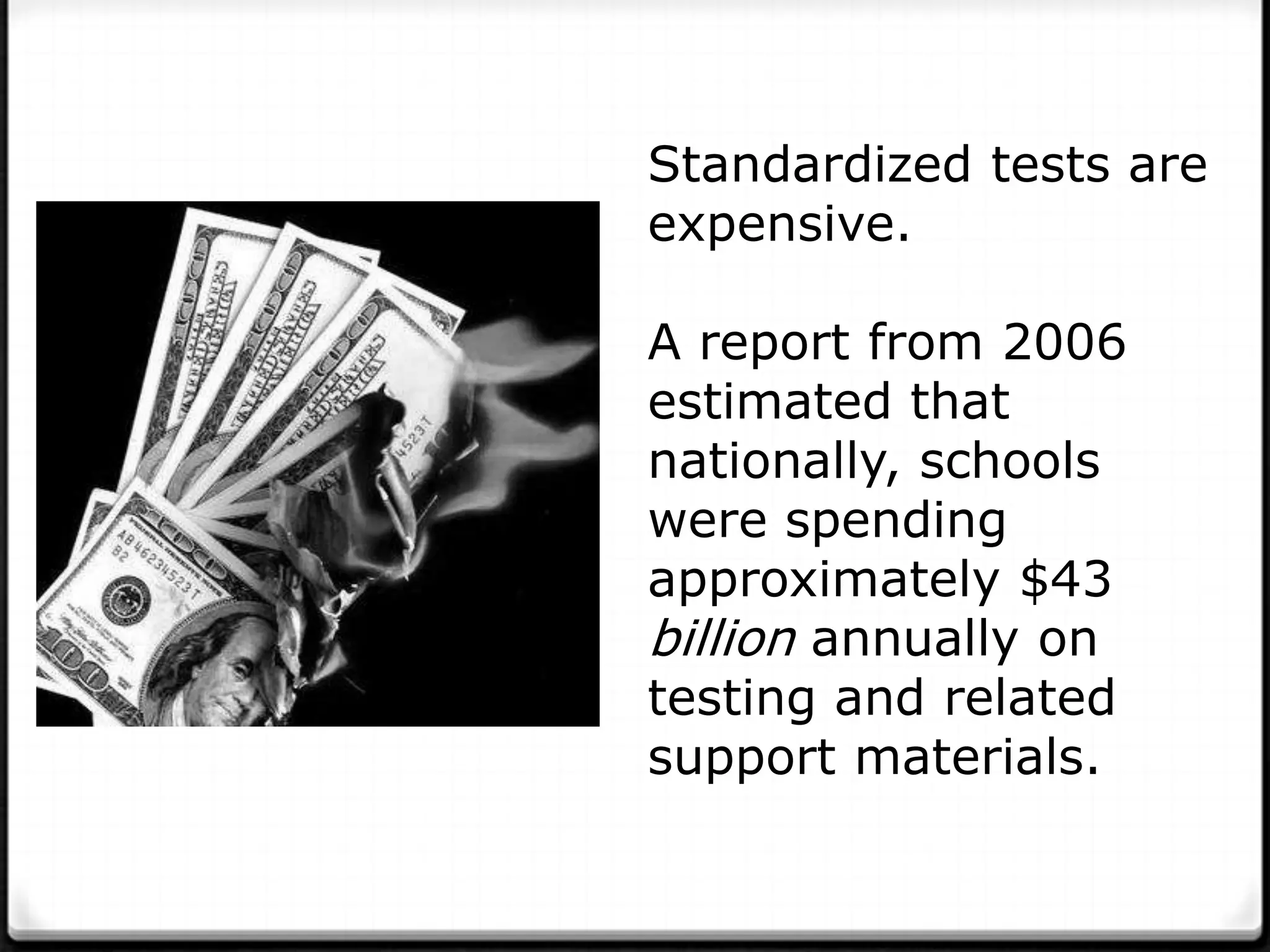 Standardized tests are
expensive.

A report from 2006
estimated that
nationally, schools
were spending
approximately $43
billion annually on
testing and related
support materials.
 