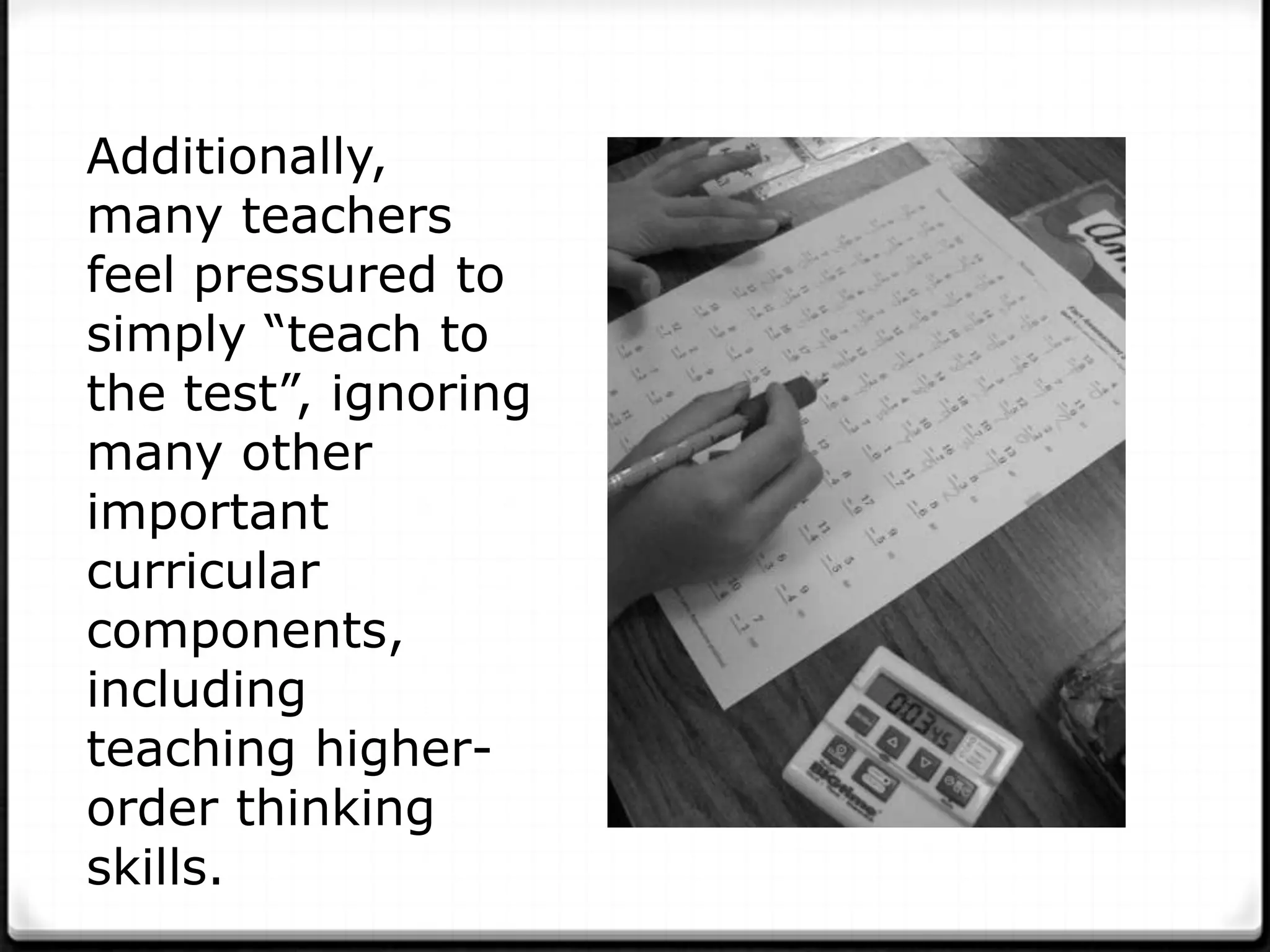 Additionally,
many teachers
feel pressured to
simply “teach to
the test”, ignoring
many other
important
curricular
components,
including
teaching higher-
order thinking
skills.
 