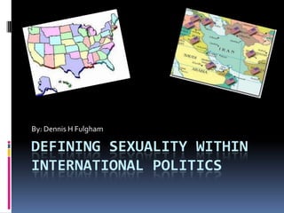 By: Dennis H Fulgham

DEFINING SEXUALITY WITHIN
INTERNATIONAL POLITICS
 
