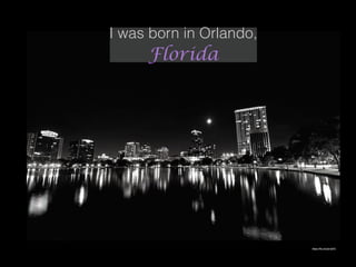 https://ﬂic.kr/p/a1teFE
I was born in Orlando,
Florida
 