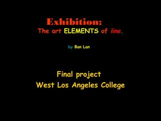 Exhibition:
The art ELEMENTS of line.
Final project
West Los Angeles College
by Ban Lan
 