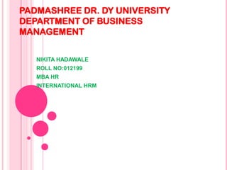 PADMASHREE DR. DY UNIVERSITY
DEPARTMENT OF BUSINESS
MANAGEMENT
NIKITA HADAWALE
ROLL NO:012199
MBA HR
INTERNATIONAL HRM

 