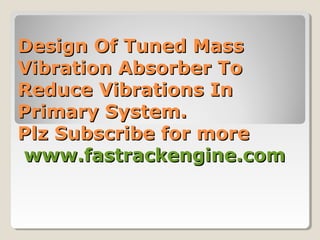 Design Of Tuned MassDesign Of Tuned Mass
Vibration Absorber ToVibration Absorber To
Reduce Vibrations InReduce Vibrations In
Primary System.Primary System.
Plz Subscribe for morePlz Subscribe for more
www.fastrackengine.comwww.fastrackengine.com
 