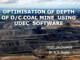 OPTIMISATION OF DEPTH
OF O/C COAL MINE USING
UDEC SOFTWARE
PROF. IN-CHARGE
Dr. S. S. Gupte
 