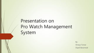 Presentation on
Pro Watch Management
System
By-
Shreya Tomar
Dipali Baramwal
 