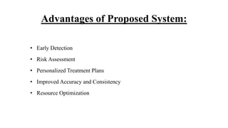 Advantages of Proposed System:
• Early Detection
• Risk Assessment
• Personalized Treatment Plans
• Improved Accuracy and Consistency
• Resource Optimization
 