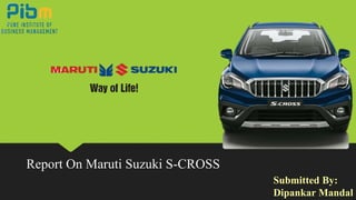 Report On Maruti Suzuki S-CROSS
Submitted By:
Dipankar Mandal
 