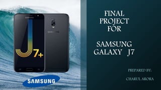 FINAL
PROJECT
FOR
SAMSUNG
GALAXY J7
PREPARED BY:
CHARUL ARORA
 