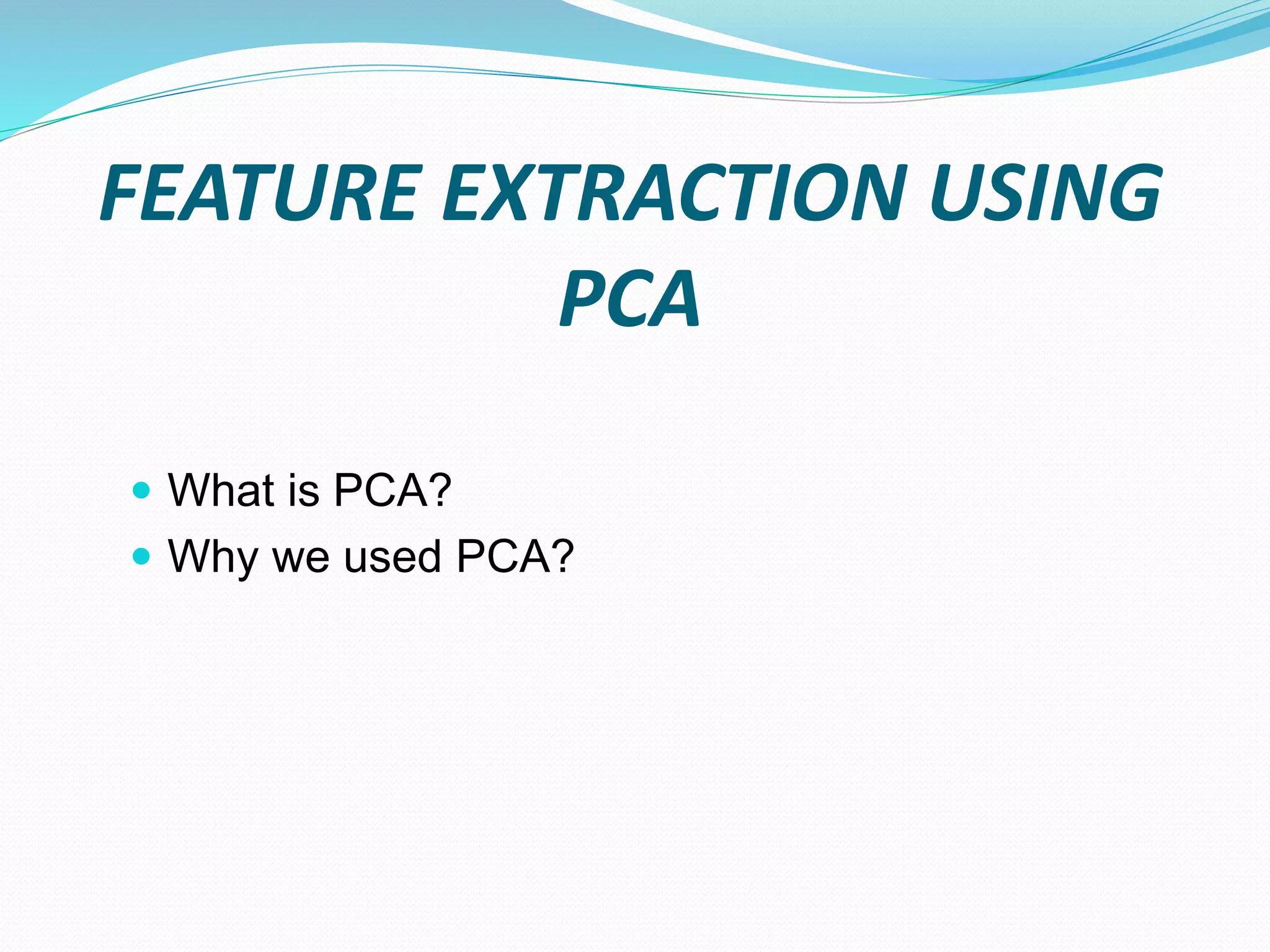 FEATURE EXTRACTION USING
PCA
 What is PCA?
 Why we used PCA?
 