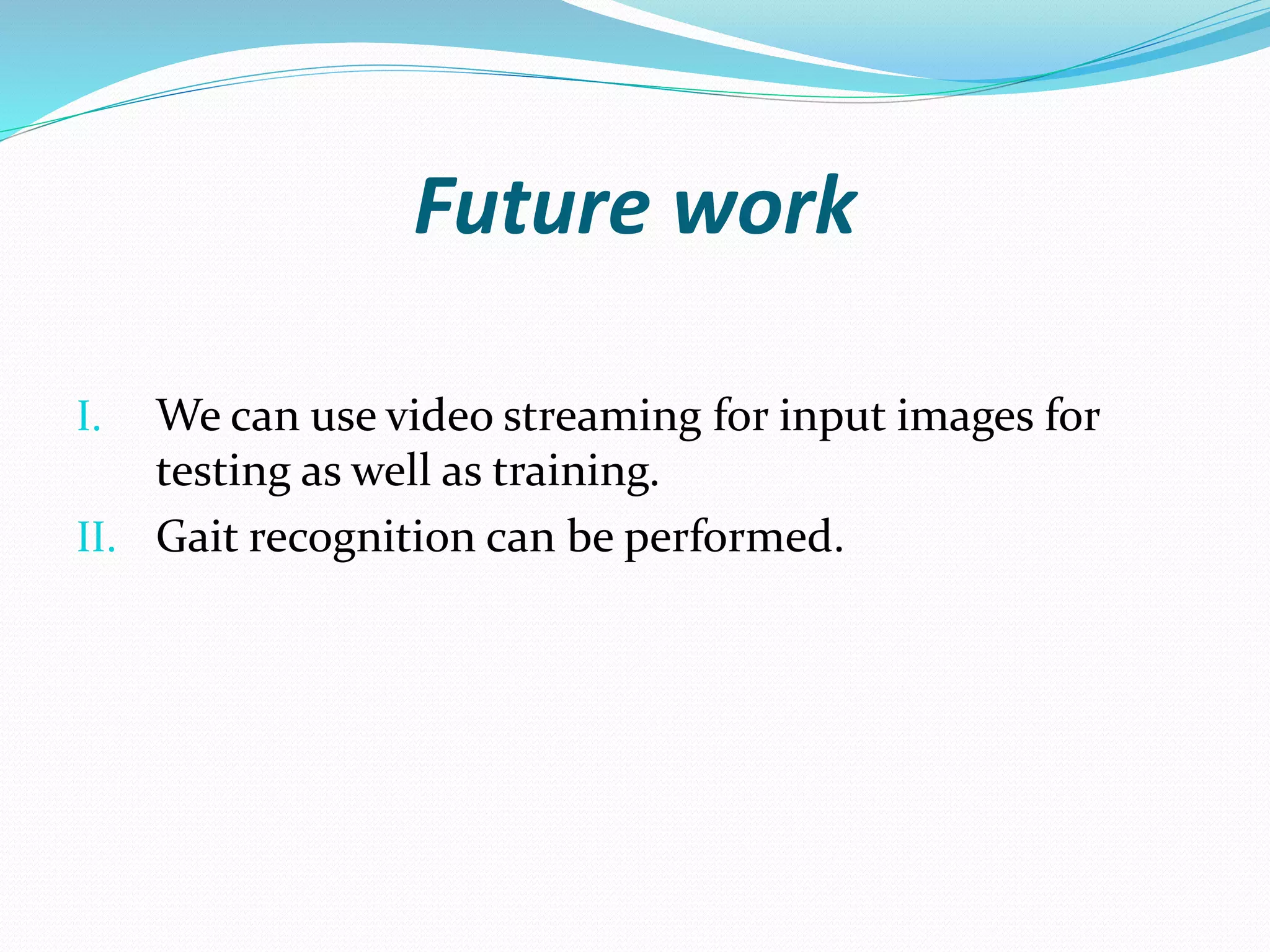 Future work
I. We can use video streaming for input images for
testing as well as training.
II. Gait recognition can be performed.
 