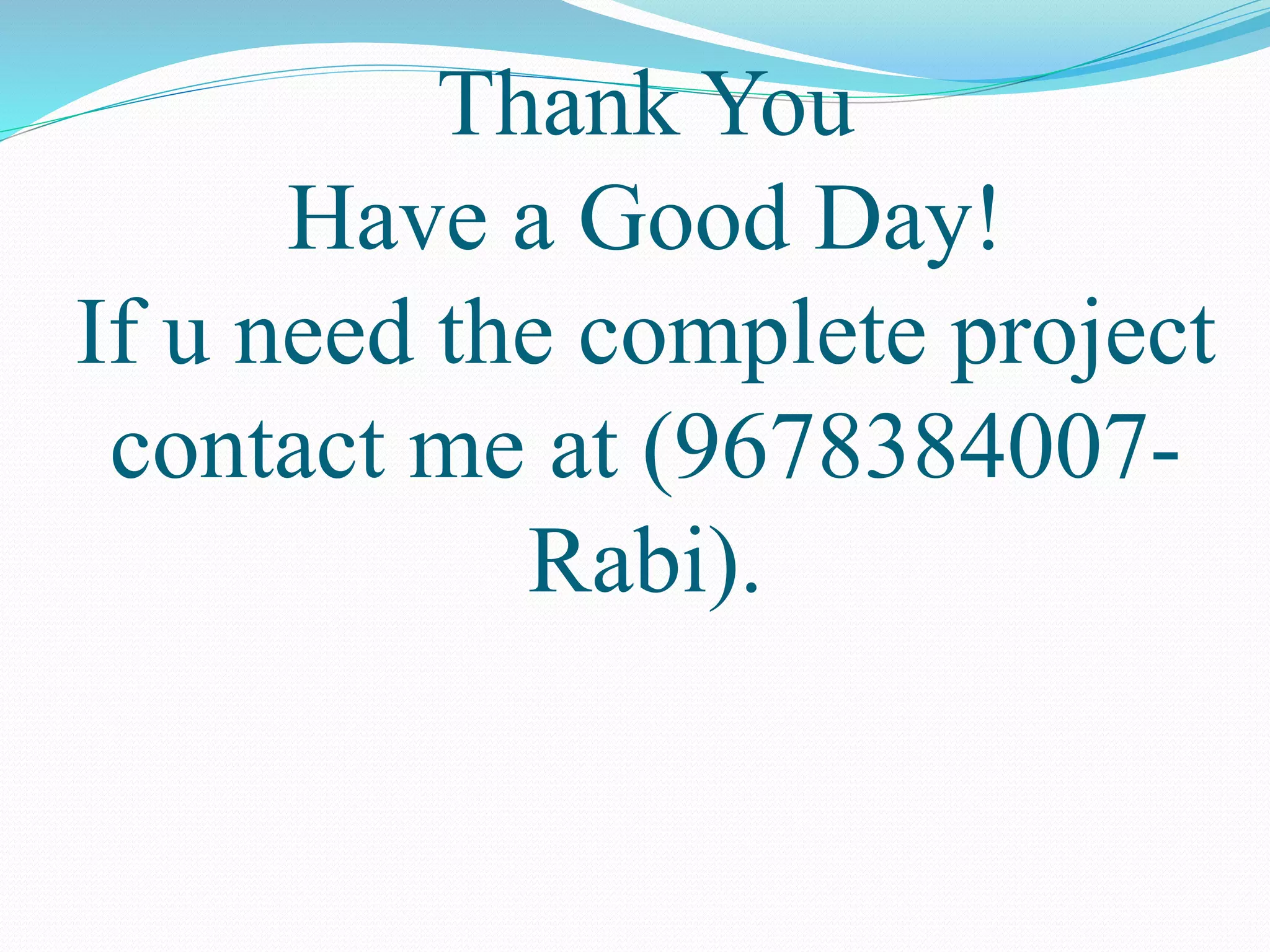 Thank You
Have a Good Day!
If u need the complete project
contact me at (9678384007-
Rabi).
 