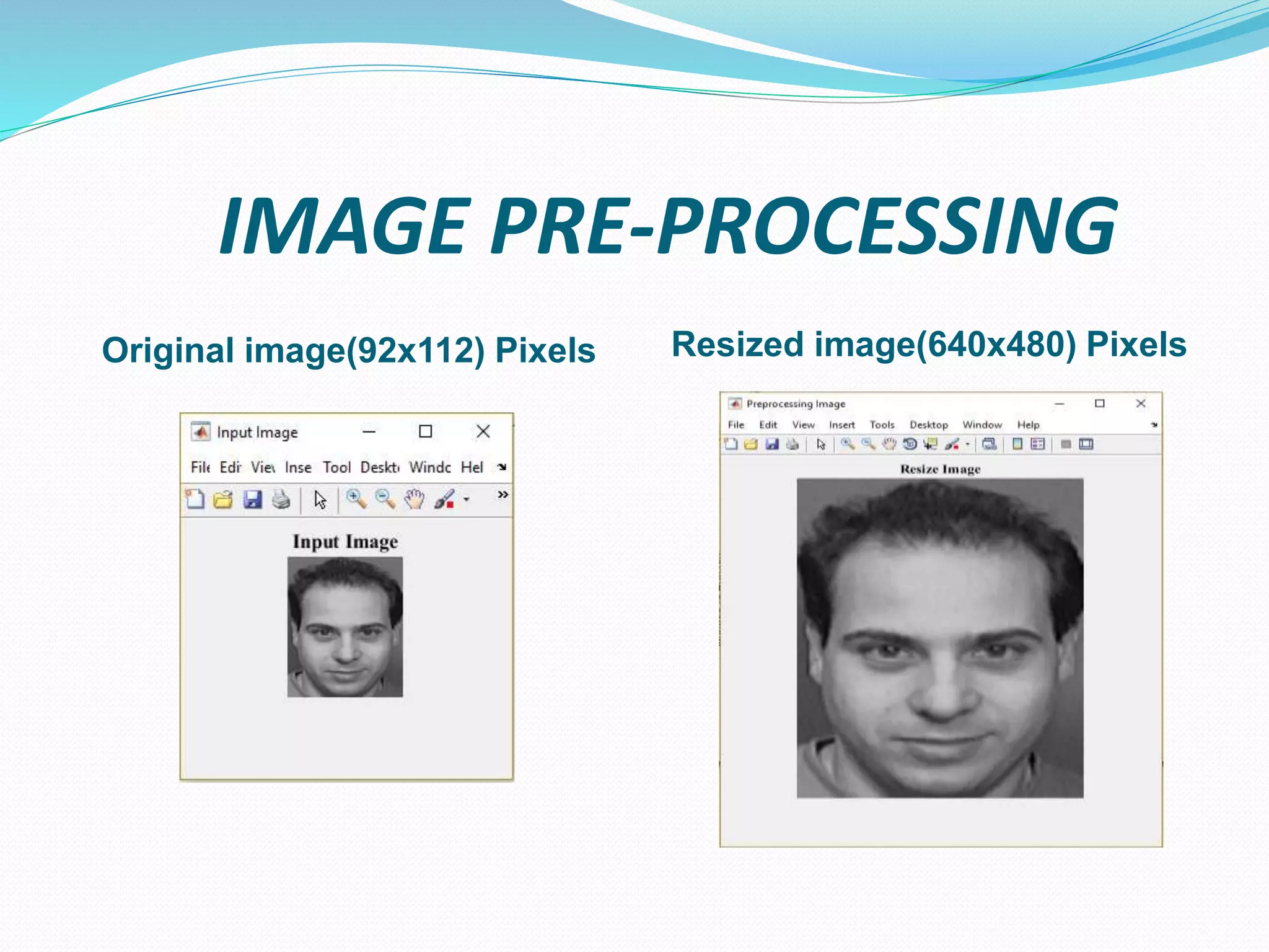 IMAGE PRE-PROCESSING
Original image(92x112) Pixels Resized image(640x480) Pixels
 