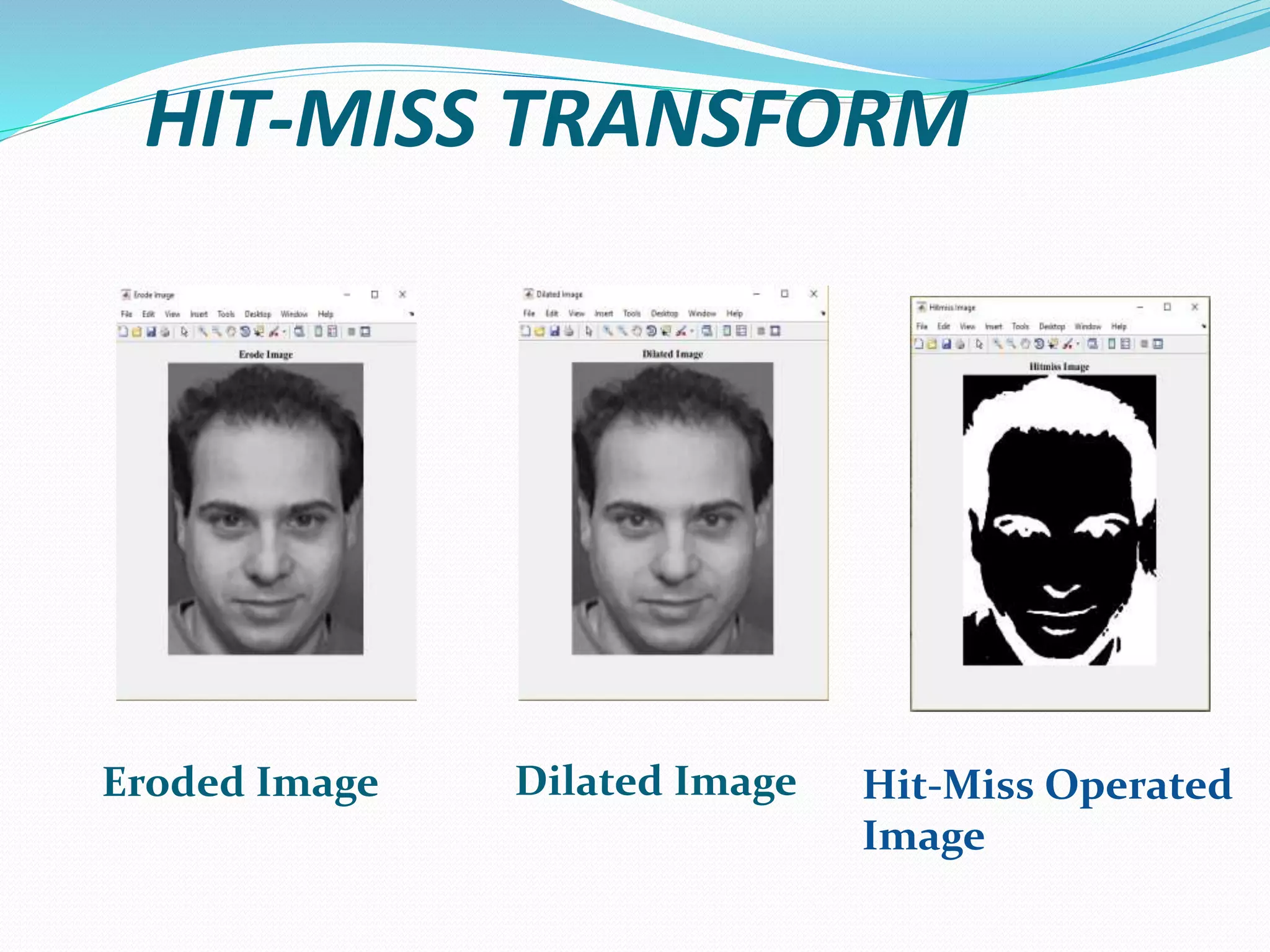 HIT-MISS TRANSFORM
Eroded Image Dilated Image Hit-Miss Operated
Image
 