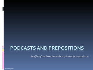 the effect of aural exercises on the acquisition of L2 prepositions* *working title 