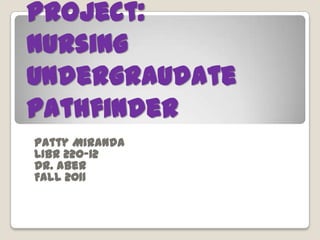 Project:
Nursing
Undergraudate
Pathfinder
Patty Miranda
LIBR 220-12
Dr. Aber
Fall 2011
 