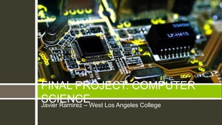 FINAL PROJECT: COMPUTER
SCIENCEWest Los Angeles College
Javier Ramirez –
 