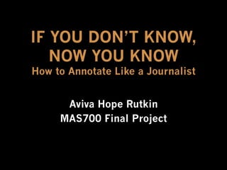 IF YOU DON’T KNOW,
NOW YOU KNOW
How to Annotate Like a Journalist
Aviva Hope Rutkin
MAS700 Final Project
 