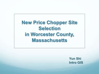 New Price Chopper Site
Selection
in Worcester County,
Massachusetts
Yun Shi
Intro GIS
 