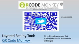 Layered Reality Tool:
QR Code Monkey
A free QR code generator that
makes codes with or without color
and images.
http://www.pinterest.com/
pin/329185053984764310/
http://www.qrcode-monkey.com
 