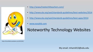Noteworthy Technology Websites
https://imconfident.wordpress.com/2013/04/
• http://www.freetech4teachers.com/
• http://www.ala.org/aasl/standards-guidelines/best-websites/2014
• http://www.ala.org/aasl/standards-guidelines/best-apps/2014
• www.easybib.com
My email: mhami013@odu.edu
 