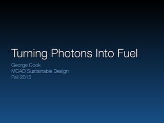 Turning Photons Into Fuel
George Cook
MCAD Sustainable Design
Fall 2015
 