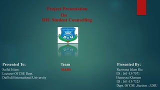 Project Presentation
On
DIU Student Counselling
Presented To: Team Presented By:
Saiful Islam MARS Rezwana Islam Ria
Lecturer Of CSE Dept. ID : 161-15-7071
Daffodil International University Humayra Khanum
ID : 161-15-7325
Dept. Of CSE ,Section : J,DIU
 