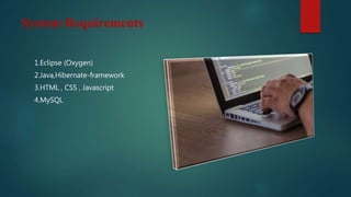 System Requirements
1.Eclipse (Oxygen)
2.Java,Hibernate-framework
3.HTML , CSS , Javascript
4.MySQL
 