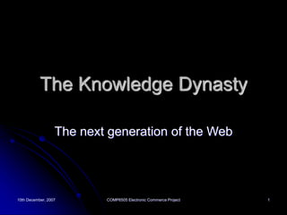 10th December, 2007 COMP6505 Electronic Commerce Project 1
The Knowledge Dynasty
The next generation of the Web
 