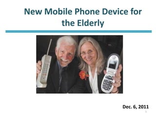 New Mobile Phone Device for
       the Elderly




                      Dec. 6, 2011
                                1
 
