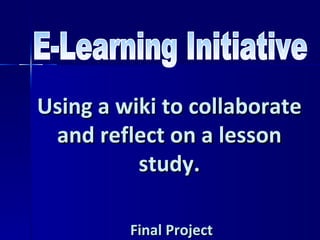 E-Learning Initiative Using a wiki to collaborate and reflect on a lesson study. Final Project  