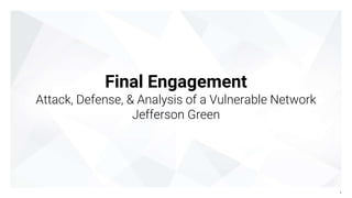 Final Engagement
Attack, Defense, & Analysis of a Vulnerable Network
Jefferson Green
1
 