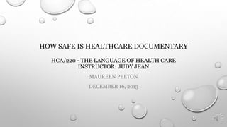 HOW SAFE IS HEALTHCARE DOCUMENTARY
HCA/220 - THE LANGUAGE OF HEALTH CARE
INSTRUCTOR: JUDY JEAN
MAUREEN PELTON
DECEMBER 16, 2013

 