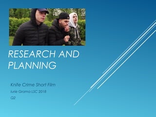 RESEARCH AND
PLANNING
Knife Crime Short Film
Iurie Grama LSC 2018
Q2
 
