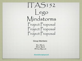 ITAS152
Lego
Mindstorms
Project Proposal
Project Proposal
Project Proposal
Group Members:
Paul Martin
Mickel Smith
William Hogeweide
themindstormproject.tk
 