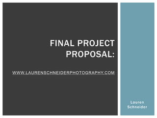 Lauren
Schneider
FINAL PROJECT
PROPOSAL:
WWW.LAURENSCHNEIDERPHOTOGRAPHY.COM
 