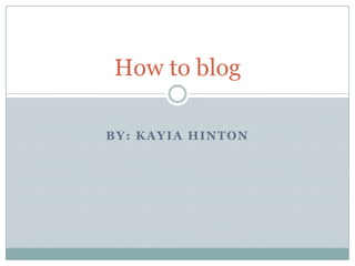 BY: KAYIA HINTON  How to blog 