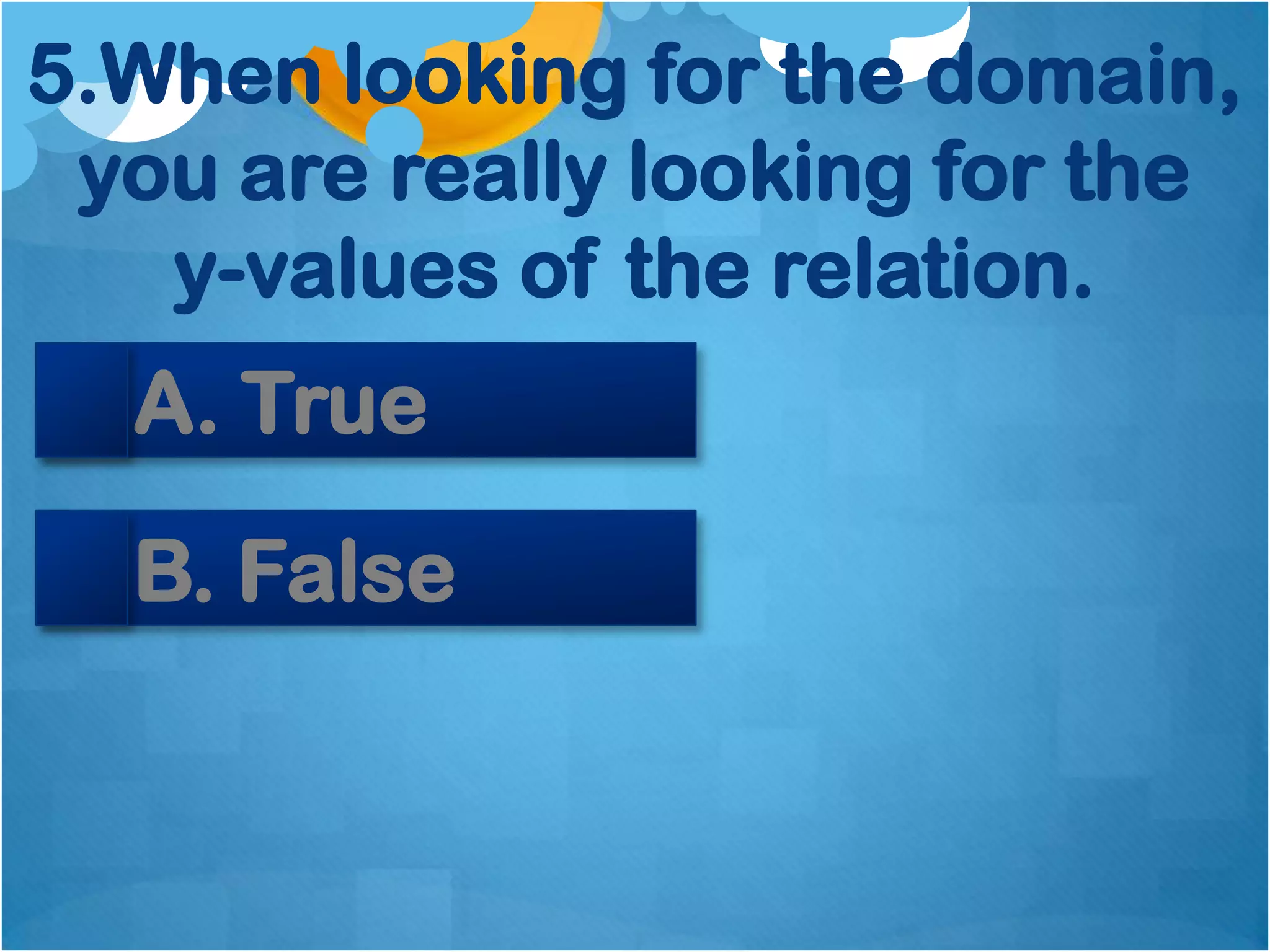 5.When looking for the domain,
 you are really looking for the
   y-values of the relation.
  A. True
  B. False
 