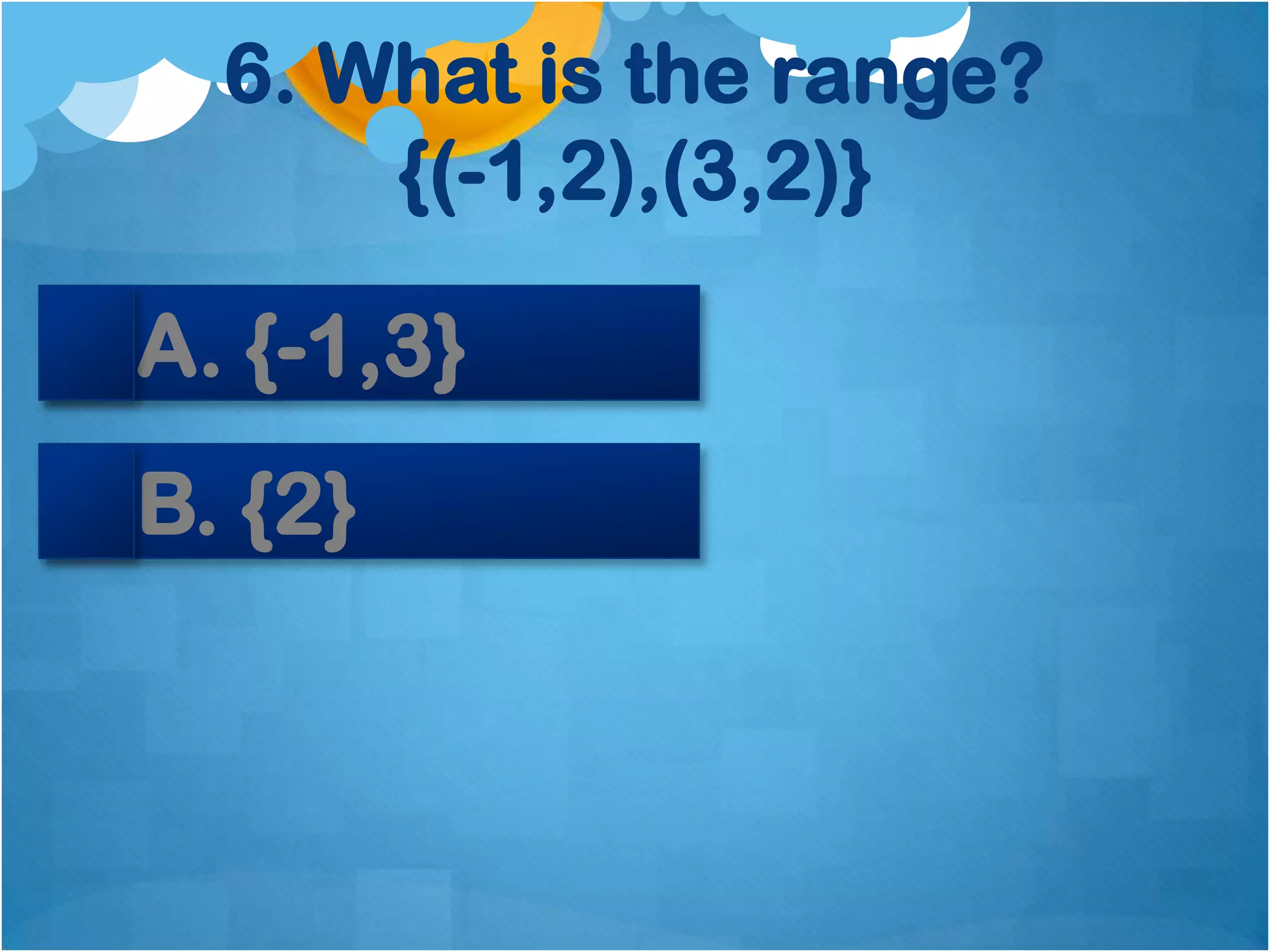 6. What is the range?
      {(-1,2),(3,2)}

A. {-1,3}
B. {2}
 