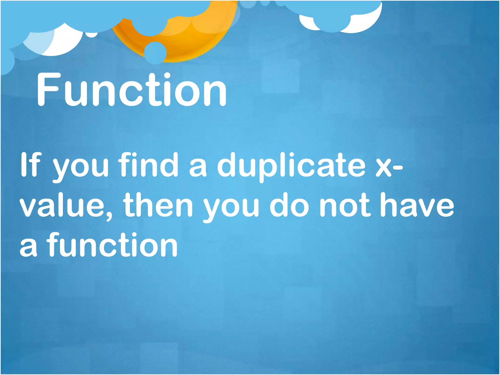 Function
If you find a duplicate x-
value, then you do not have
a function
 