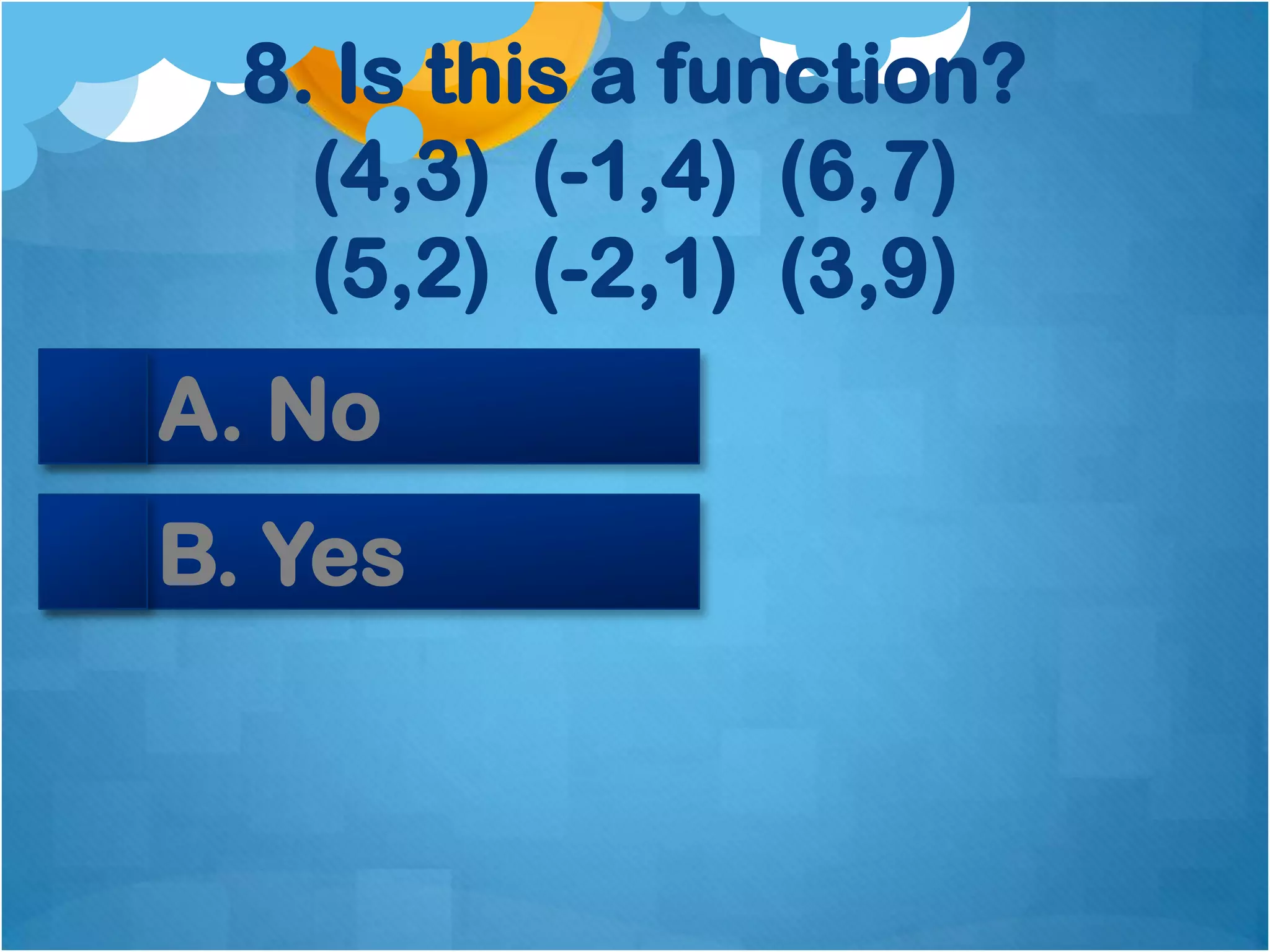 8. Is this a function?
    (4,3) (-1,4) (6,7)
    (5,2) (-2,1) (3,9)
A. No
B. Yes
 