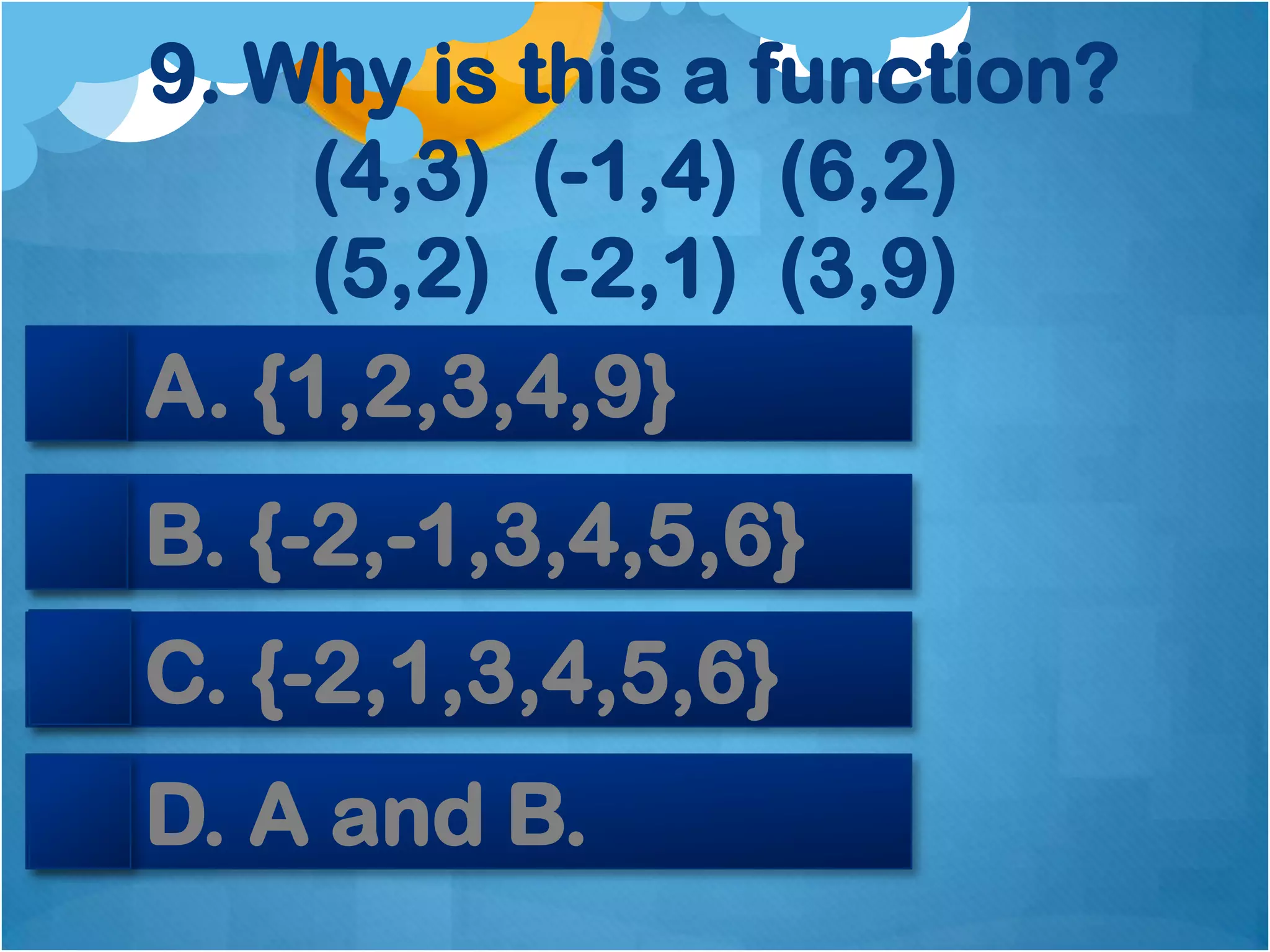 9. Why is this a function?
     (4,3) (-1,4) (6,2)
     (5,2) (-2,1) (3,9)
A. {1,2,3,4,9}
B. {-2,-1,3,4,5,6}
C. {-2,1,3,4,5,6}
D. A and B.
 
