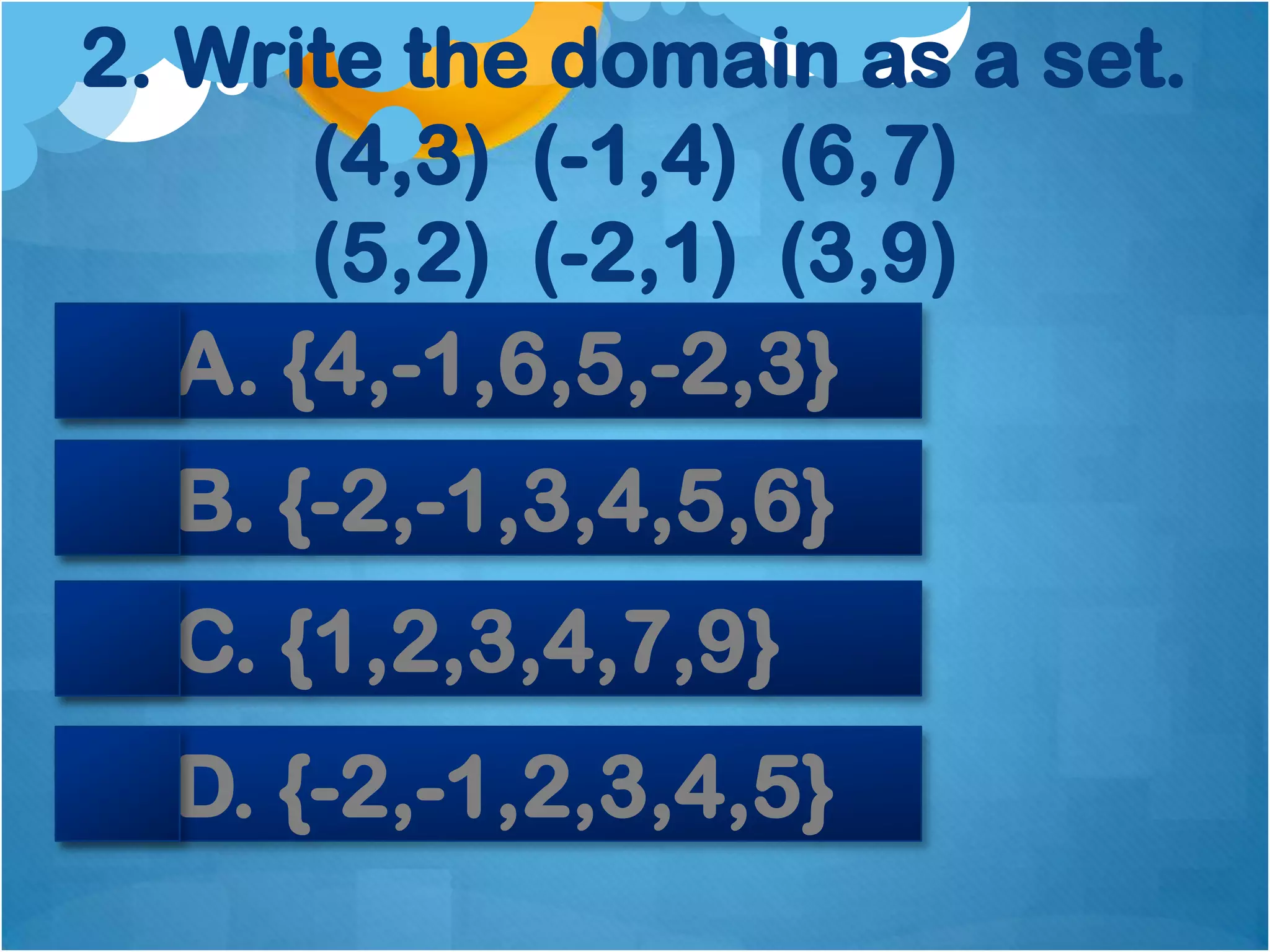 2. Write the domain as a set.
       (4,3) (-1,4) (6,7)
       (5,2) (-2,1) (3,9)
   A. {4,-1,6,5,-2,3}
  B. {-2,-1,3,4,5,6}
  C. {1,2,3,4,7,9}
  D. {-2,-1,2,3,4,5}
 