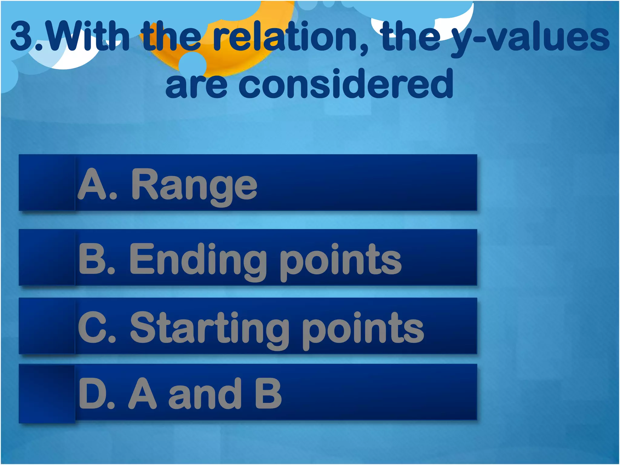 3.With the relation, the y-values
        are considered

   A. Range
   B. Ending points
   C. Starting points
   D. A and B
 