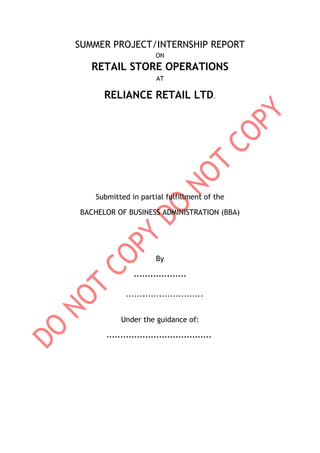 SUMMER PROJECT/INTERNSHIP REPORT
ON
RETAIL STORE OPERATIONS
AT
RELIANCE RETAIL LTD.
Submitted in partial fulfillment of the
BACHELOR OF BUSINESS ADMINISTRATION (BBA)
By
...................
............................
Under the guidance of:
......................................
 