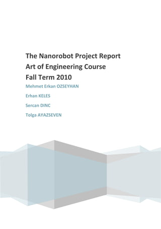The Nanorobot Project Report
Art of Engineering Course
Fall Term 2010
Mehmet Erkan OZSEYHAN
Erhan KELES
Sercan DINC
Tolga AYAZSEVEN
 